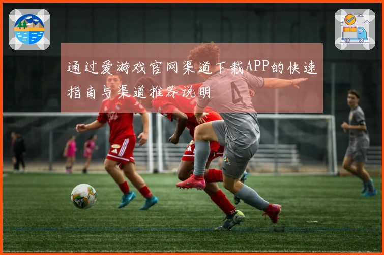 通过爱游戏官网渠道下载APP的快速指南与渠道推荐说明