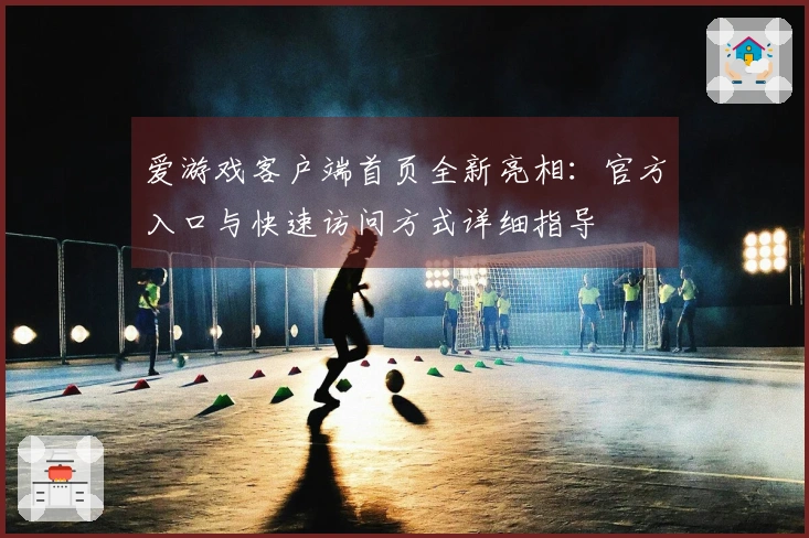 爱游戏客户端首页全新亮相：官方入口与快速访问方式详细指导