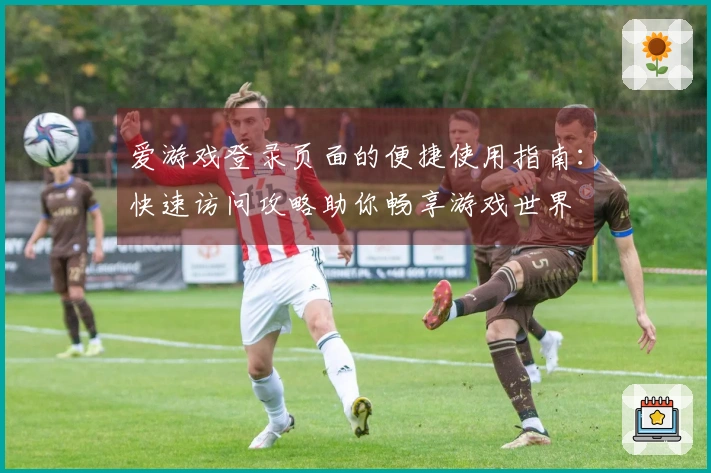 爱游戏登录页面的便捷使用指南：快速访问攻略助你畅享游戏世界