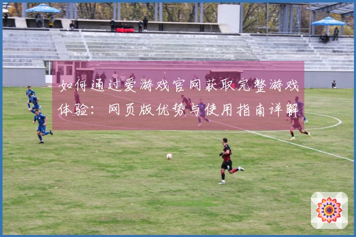 如何通过爱游戏官网获取完整游戏体验：网页版优势与使用指南详解