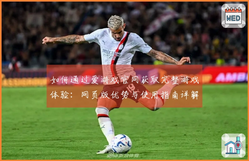 如何通过爱游戏官网获取完整游戏体验：网页版优势与使用指南详解