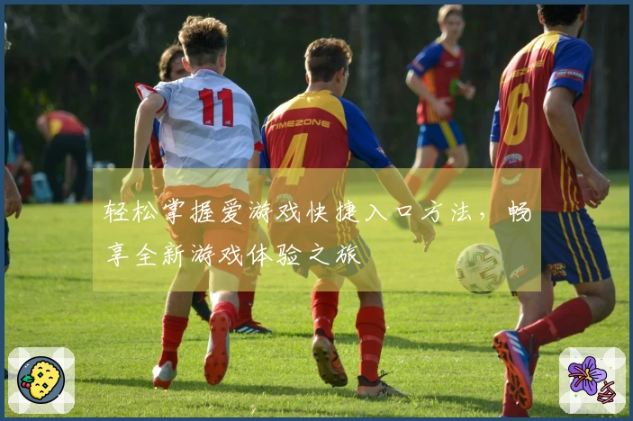 轻松掌握爱游戏快捷入口方法，畅享全新游戏体验之旅