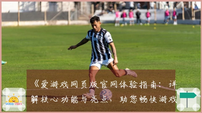 《爱游戏网页版官网体验指南：详解核心功能与亮点，助您畅快游戏新感受》