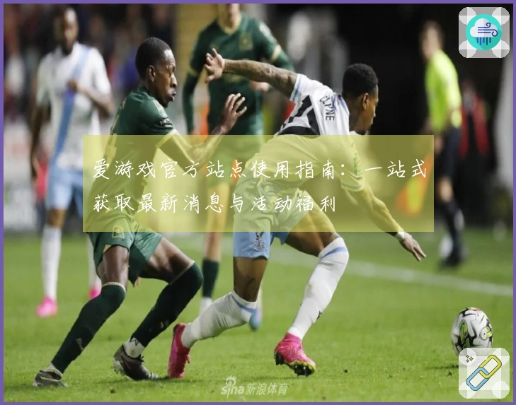 爱游戏官方站点使用指南：一站式获取最新消息与活动福利