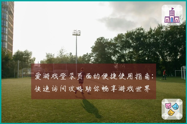 爱游戏登录页面的便捷使用指南：快速访问攻略助你畅享游戏世界