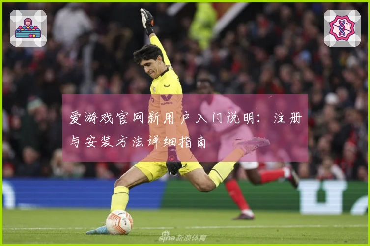 爱游戏官网新用户入门说明：注册与安装方法详细指南