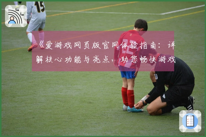 《爱游戏网页版官网体验指南：详解核心功能与亮点，助您畅快游戏新感受》
