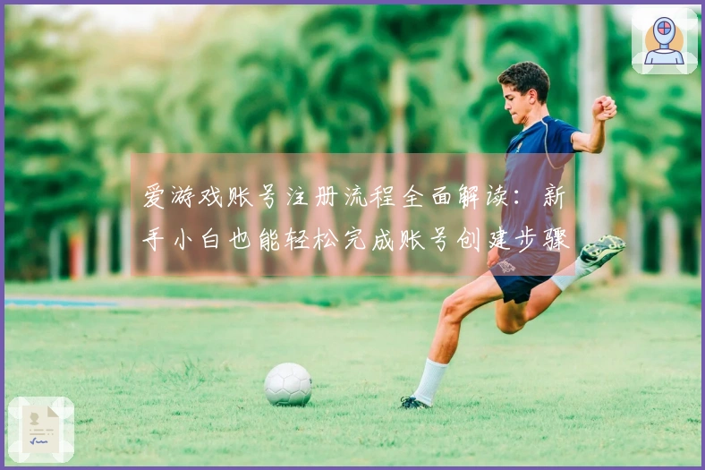 爱游戏账号注册流程全面解读：新手小白也能轻松完成账号创建步骤！