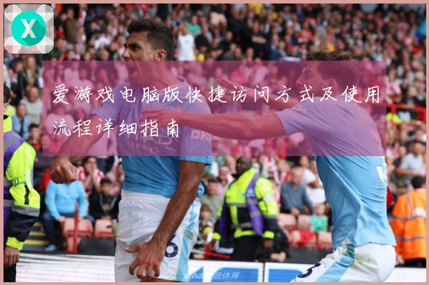 爱游戏电脑版快捷访问方式及使用流程详细指南
