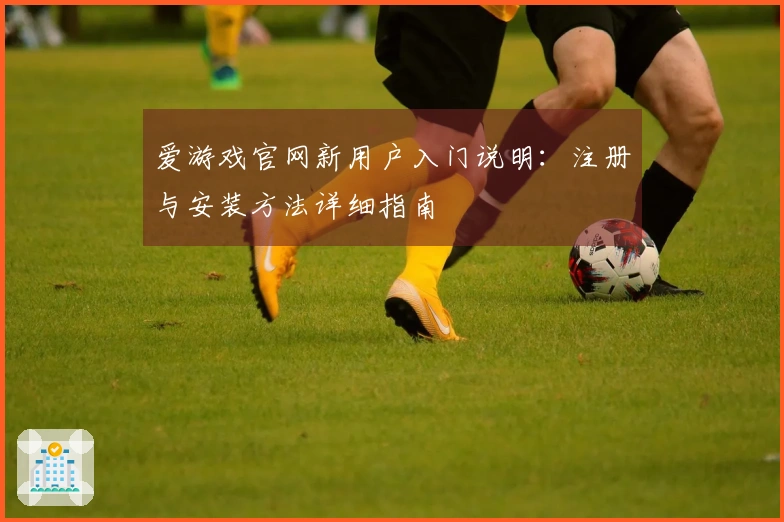 爱游戏官网新用户入门说明：注册与安装方法详细指南