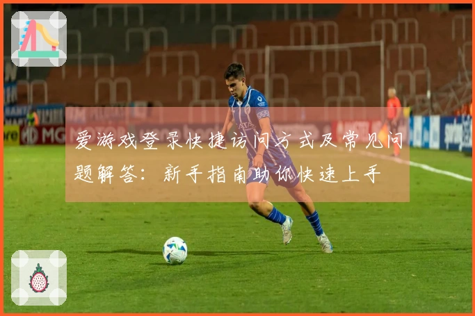 爱游戏登录快捷访问方式及常见问题解答：新手指南助你快速上手
