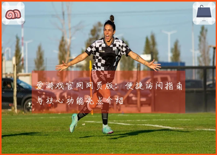 爱游戏官网网页版：便捷访问指南与核心功能亮点介绍
