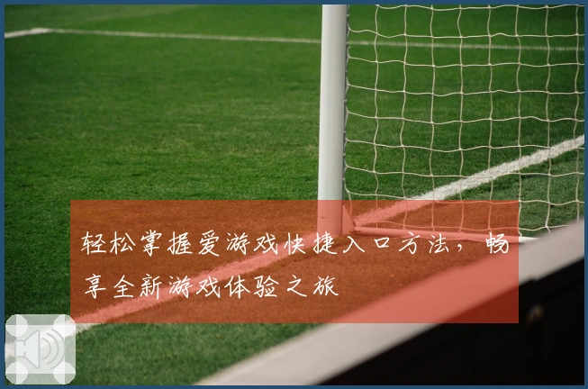 轻松掌握爱游戏快捷入口方法，畅享全新游戏体验之旅