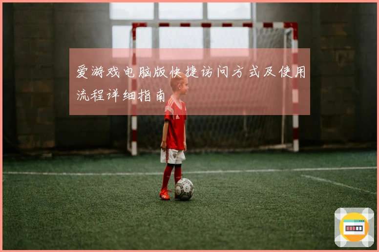 爱游戏电脑版快捷访问方式及使用流程详细指南