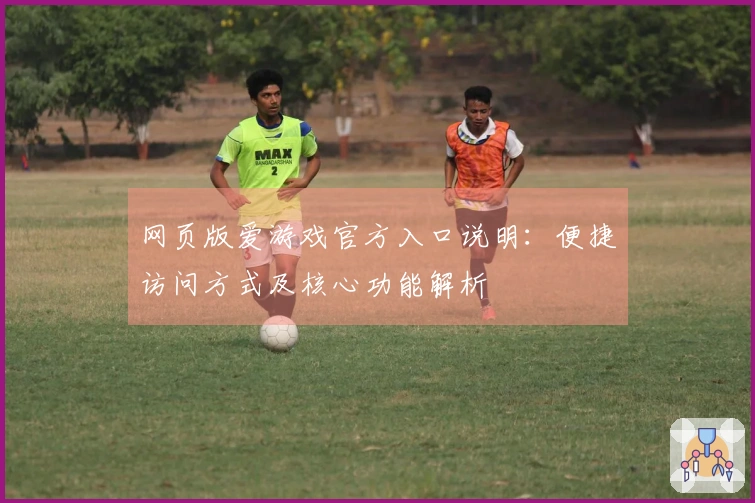 网页版爱游戏官方入口说明：便捷访问方式及核心功能解析
