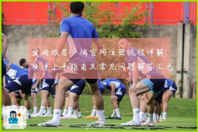 爱游戏客户端官网注册流程详解：快速上手指南及常见问题解答汇总