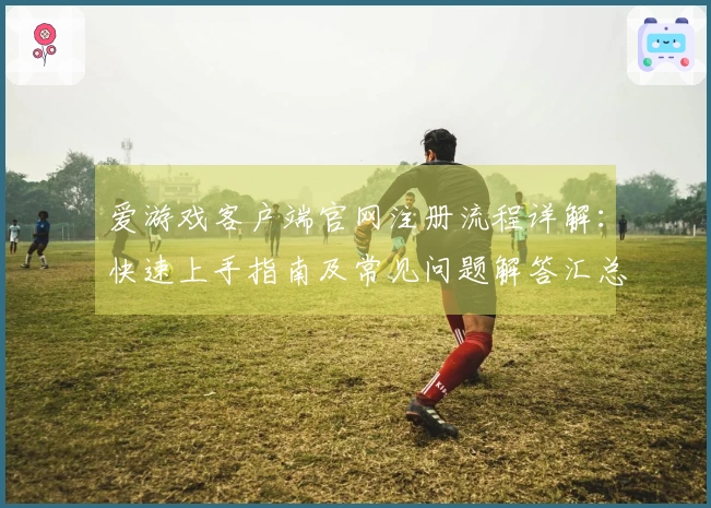 爱游戏客户端官网注册流程详解：快速上手指南及常见问题解答汇总