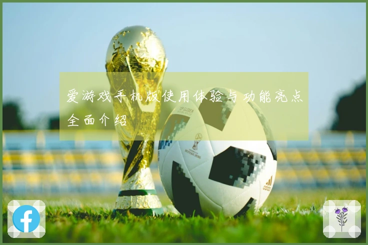 爱游戏手机版使用体验与功能亮点全面介绍