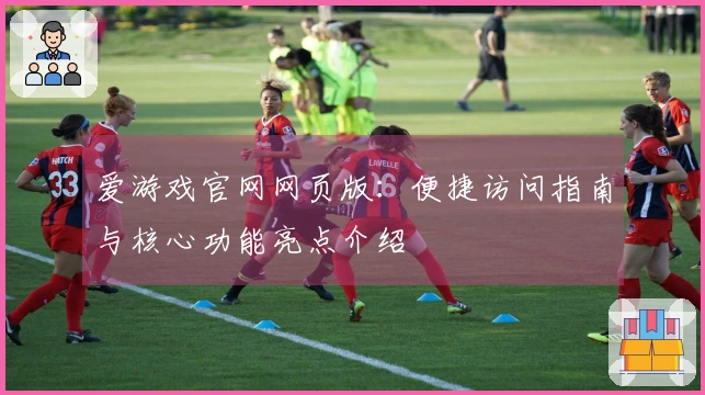 爱游戏官网网页版：便捷访问指南与核心功能亮点介绍