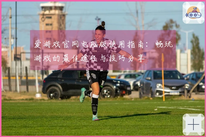 爱游戏官网电脑版使用指南：畅玩游戏的最佳途径与技巧分享