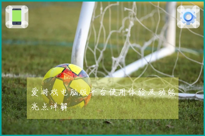 爱游戏电脑版平台使用体验及功能亮点详解