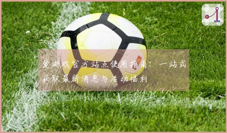 爱游戏官方站点使用指南：一站式获取最新消息与活动福利