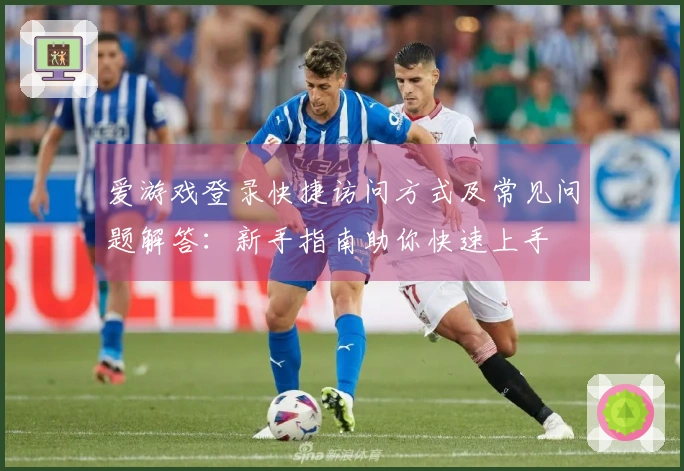 爱游戏登录快捷访问方式及常见问题解答：新手指南助你快速上手