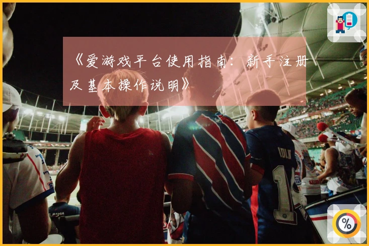 《爱游戏平台使用指南：新手注册及基本操作说明》