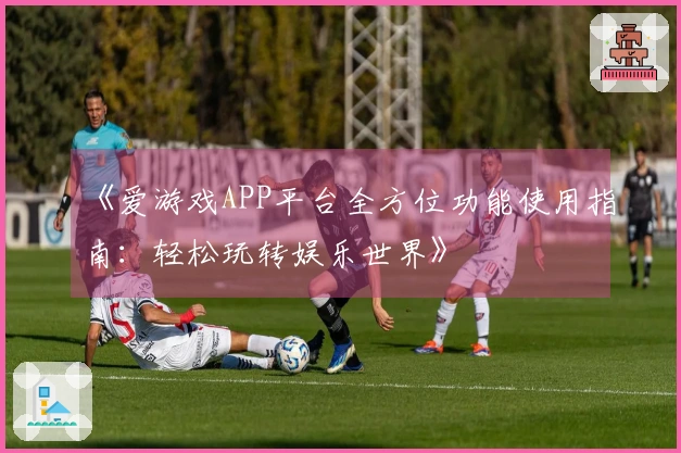 《爱游戏APP平台全方位功能使用指南：轻松玩转娱乐世界》