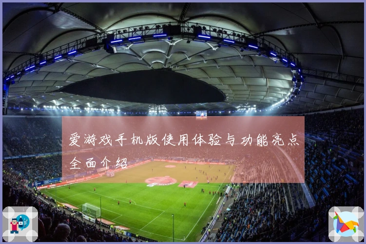 爱游戏手机版使用体验与功能亮点全面介绍